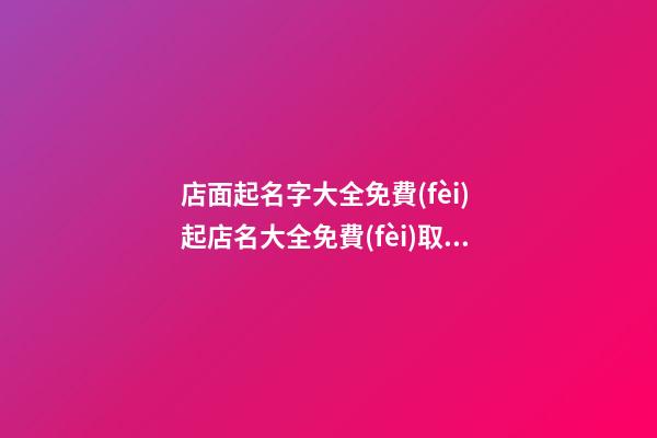 店面起名字大全免費(fèi) 起店名大全免費(fèi)取名